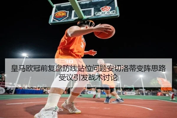 皇马欧冠前复盘防线站位问题安切洛蒂变阵思路受议引发战术讨论